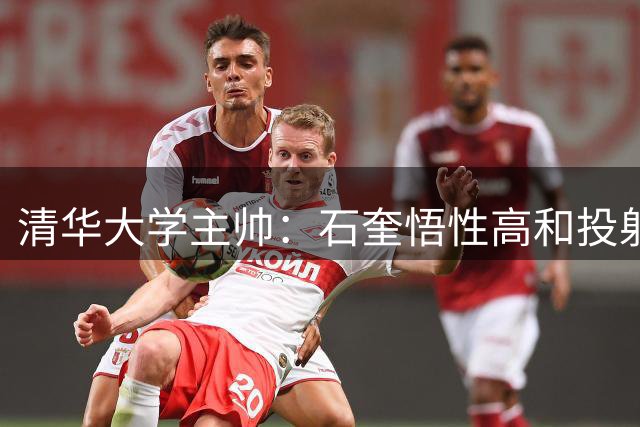 清华大学主帅：石奎悟性高&投射能力不错 曾为调整透露苦练一年多