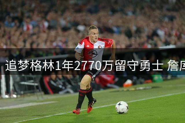 追梦格林1年2770万留守勇士 詹库联手计划彻底破灭
